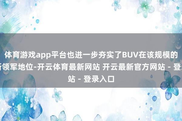 体育游戏app平台也进一步夯实了BUV在该规模的市集新领军地位-开云体育最新网站 开云最新官方网站 - 登录入口
