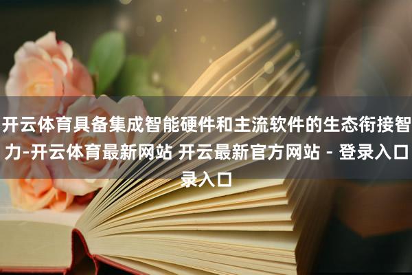 开云体育具备集成智能硬件和主流软件的生态衔接智力-开云体育最新网站 开云最新官方网站 - 登录入口