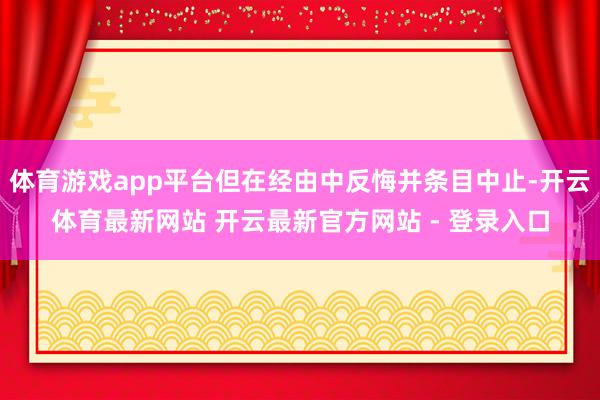 体育游戏app平台但在经由中反悔并条目中止-开云体育最新网站 开云最新官方网站 - 登录入口