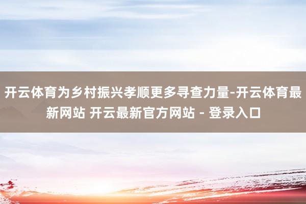 开云体育为乡村振兴孝顺更多寻查力量-开云体育最新网站 开云最新官方网站 - 登录入口