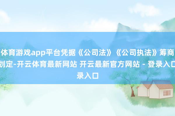 体育游戏app平台凭据《公司法》《公司执法》筹商划定-开云体育最新网站 开云最新官方网站 - 登录入口