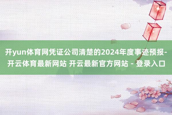 开yun体育网凭证公司清楚的2024年度事迹预报-开云体育最新网站 开云最新官方网站 - 登录入口
