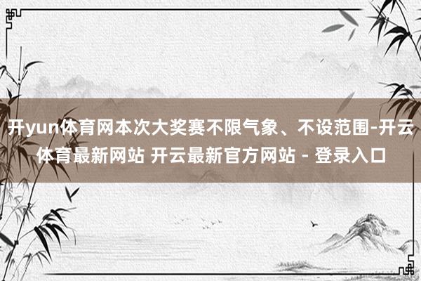 开yun体育网本次大奖赛不限气象、不设范围-开云体育最新网站 开云最新官方网站 - 登录入口