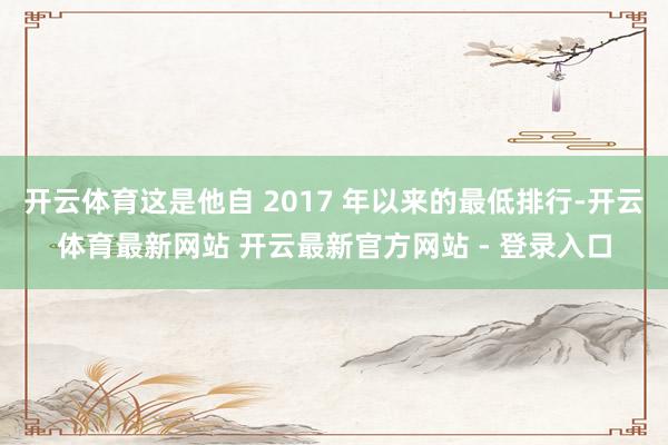 开云体育这是他自 2017 年以来的最低排行-开云体育最新网站 开云最新官方网站 - 登录入口