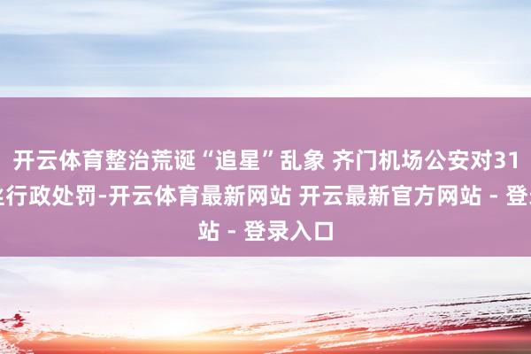 开云体育整治荒诞“追星”乱象 齐门机场公安对31名粉丝行政处罚-开云体育最新网站 开云最新官方网站 - 登录入口
