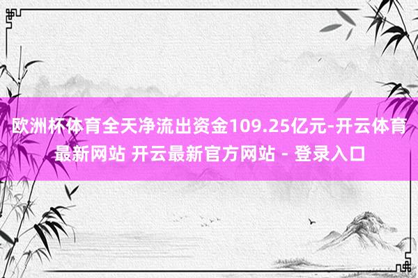 欧洲杯体育全天净流出资金109.25亿元-开云体育最新网站 开云最新官方网站 - 登录入口