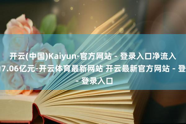 开云(中国)Kaiyun·官方网站 - 登录入口净流入资金为7.06亿元-开云体育最新网站 开云最新官方网站 - 登录入口