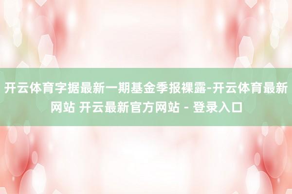 开云体育字据最新一期基金季报裸露-开云体育最新网站 开云最新官方网站 - 登录入口
