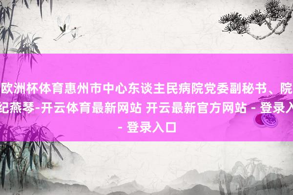 欧洲杯体育惠州市中心东谈主民病院党委副秘书、院长纪燕琴-开云体育最新网站 开云最新官方网站 - 登录入口