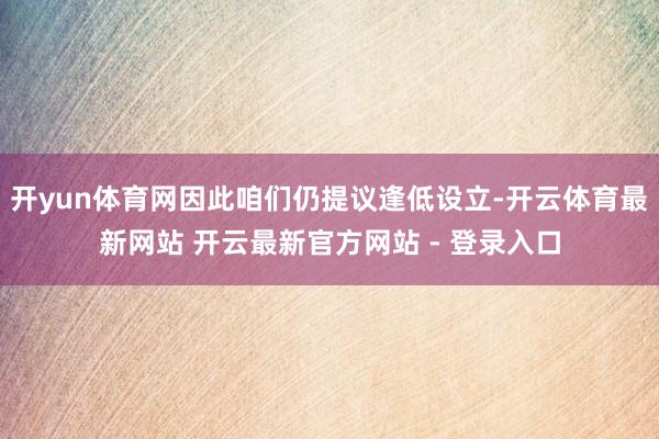 开yun体育网因此咱们仍提议逢低设立-开云体育最新网站 开云最新官方网站 - 登录入口