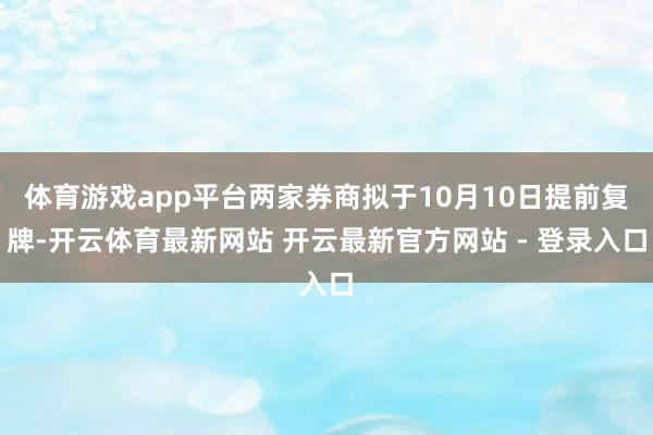 体育游戏app平台两家券商拟于10月10日提前复牌-开云体育最新网站 开云最新官方网站 - 登录入口
