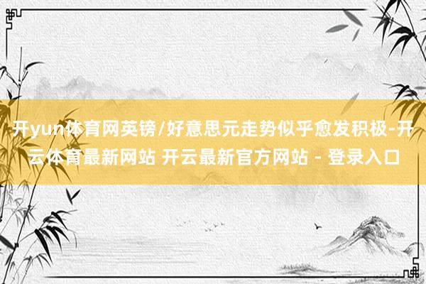 开yun体育网英镑/好意思元走势似乎愈发积极-开云体育最新网站 开云最新官方网站 - 登录入口