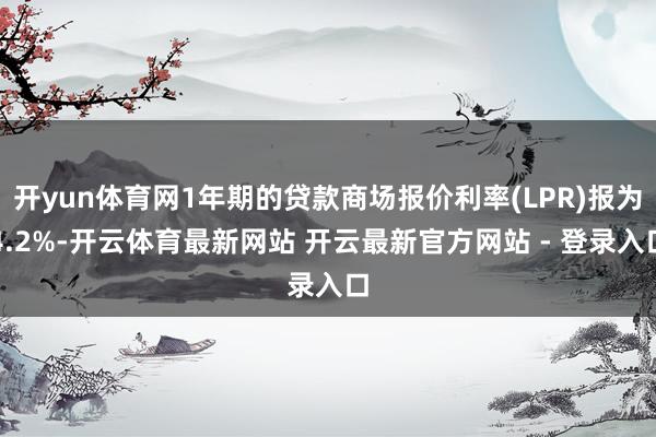 开yun体育网1年期的贷款商场报价利率(LPR)报为4.2%-开云体育最新网站 开云最新官方网站 - 登录入口
