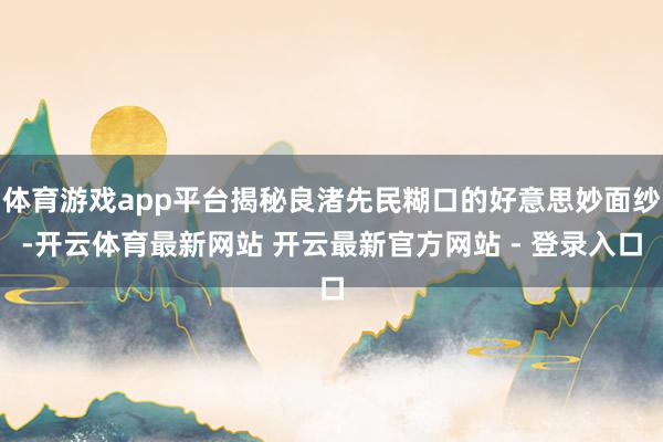 体育游戏app平台揭秘良渚先民糊口的好意思妙面纱-开云体育最新网站 开云最新官方网站 - 登录入口