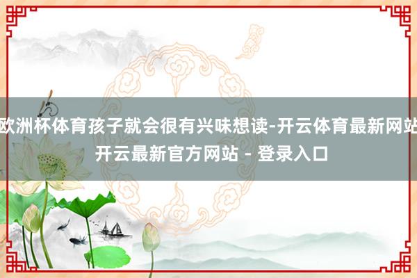 欧洲杯体育孩子就会很有兴味想读-开云体育最新网站 开云最新官方网站 - 登录入口