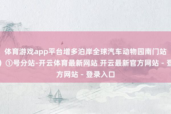 体育游戏app平台增多泊岸全球汽车动物园南门站（东行）①号分站-开云体育最新网站 开云最新官方网站 - 登录入口