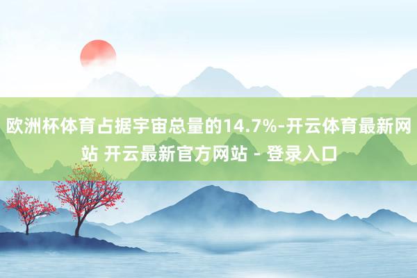 欧洲杯体育占据宇宙总量的14.7%-开云体育最新网站 开云最新官方网站 - 登录入口