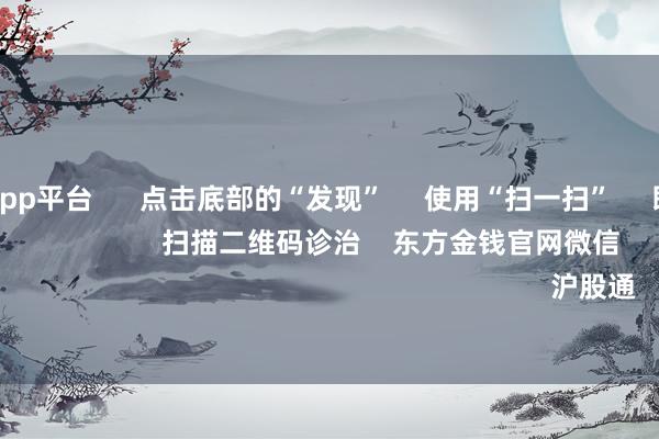 体育游戏app平台      点击底部的“发现”     使用“扫一扫”     即可将网页共享至一又友圈                            扫描二维码诊治    东方金钱官网微信                                                                        沪股通             深股通         