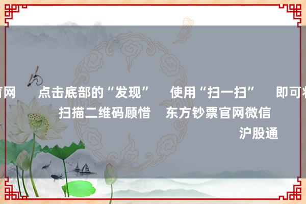 开yun体育网      点击底部的“发现”     使用“扫一扫”     即可将网页共享至一又友圈                            扫描二维码顾惜    东方钞票官网微信                                                                        沪股通             深股通           