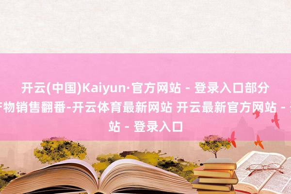 开云(中国)Kaiyun·官方网站 - 登录入口部分老字号产物销售翻番-开云体育最新网站 开云最新官方网站 - 登录入口
