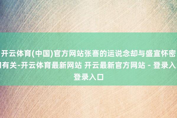 开云体育(中国)官方网站张謇的运说念却与盛宣怀密切有关-开云体育最新网站 开云最新官方网站 - 登录入口