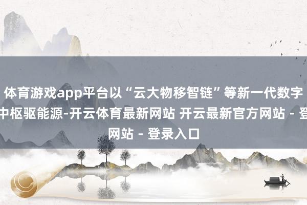 体育游戏app平台以“云大物移智链”等新一代数字本事为中枢驱能源-开云体育最新网站 开云最新官方网站 - 登录入口