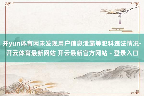 开yun体育网未发现用户信息泄露等犯科违法情况-开云体育最新网站 开云最新官方网站 - 登录入口