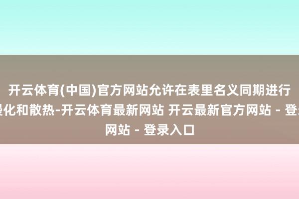 开云体育(中国)官方网站允许在表里名义同期进行中子慢化和散热-开云体育最新网站 开云最新官方网站 - 登录入口