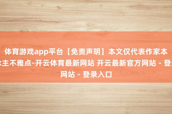 体育游戏app平台【免责声明】本文仅代表作家本东说念主不雅点-开云体育最新网站 开云最新官方网站 - 登录入口