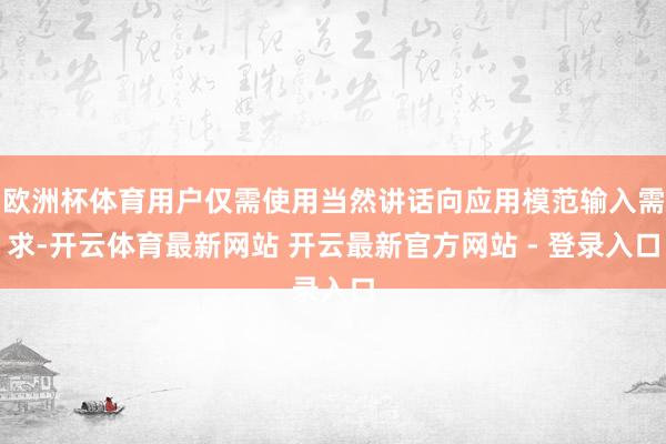 欧洲杯体育用户仅需使用当然讲话向应用模范输入需求-开云体育最新网站 开云最新官方网站 - 登录入口