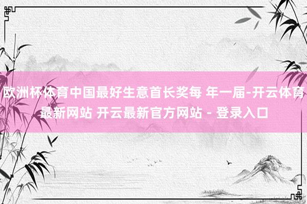 欧洲杯体育中国最好生意首长奖每 年一届-开云体育最新网站 开云最新官方网站 - 登录入口