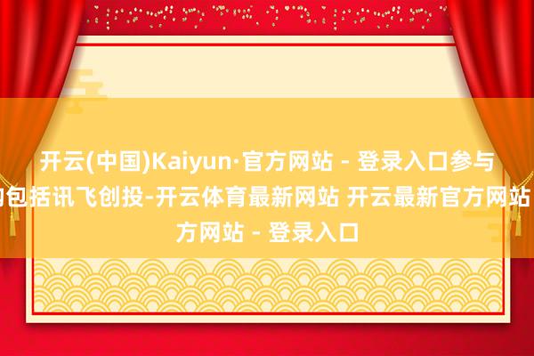 开云(中国)Kaiyun·官方网站 - 登录入口参与投资的机构包括讯飞创投-开云体育最新网站 开云最新官方网站 - 登录入口