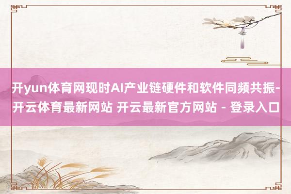 开yun体育网现时AI产业链硬件和软件同频共振-开云体育最新网站 开云最新官方网站 - 登录入口