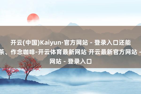 开云(中国)Kaiyun·官方网站 - 登录入口还能聊天、沏茶、作念咖啡-开云体育最新网站 开云最新官方网站 - 登录入口