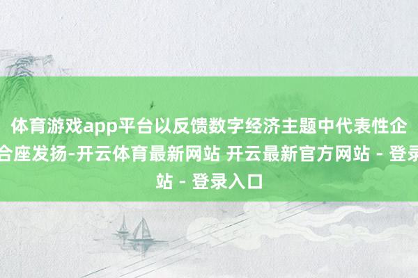 体育游戏app平台以反馈数字经济主题中代表性企业的合座发扬-开云体育最新网站 开云最新官方网站 - 登录入口