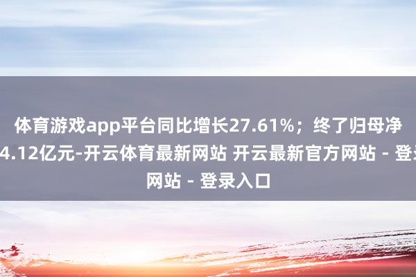 体育游戏app平台同比增长27.61%；终了归母净利润44.12亿元-开云体育最新网站 开云最新官方网站 - 登录入口