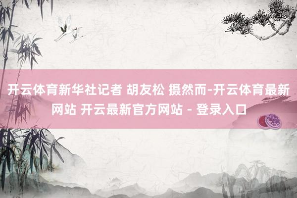 开云体育新华社记者 胡友松 摄　　然而-开云体育最新网站 开云最新官方网站 - 登录入口