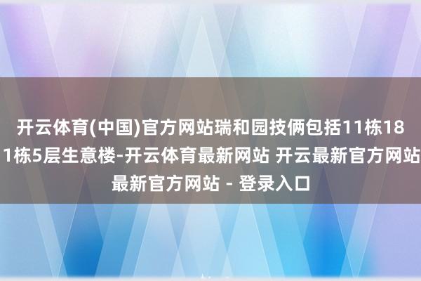 开云体育(中国)官方网站瑞和园技俩包括11栋18层住宅楼、1栋5层生意楼-开云体育最新网站 开云最新官方网站 - 登录入口