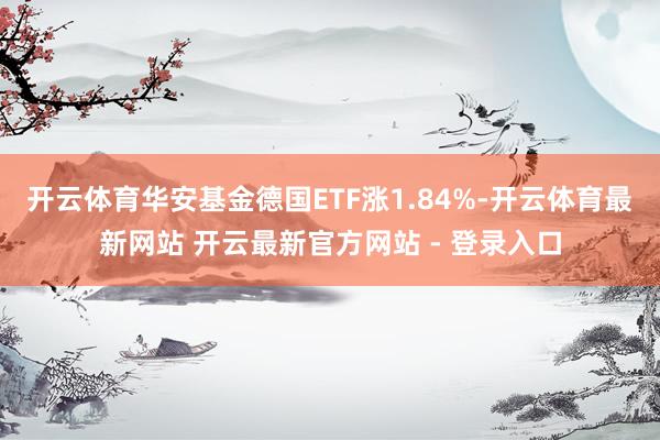 开云体育华安基金德国ETF涨1.84%-开云体育最新网站 开云最新官方网站 - 登录入口