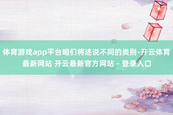 体育游戏app平台咱们将述说不同的类别-开云体育最新网站 开云最新官方网站 - 登录入口