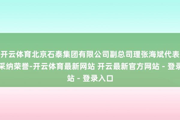 开云体育北京石泰集团有限公司副总司理张海斌代表街区采纳荣誉-开云体育最新网站 开云最新官方网站 - 登录入口