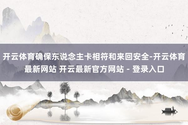 开云体育确保东说念主卡相符和来回安全-开云体育最新网站 开云最新官方网站 - 登录入口