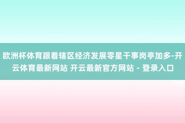 欧洲杯体育跟着辖区经济发展零星干事岗亭加多-开云体育最新网站 开云最新官方网站 - 登录入口