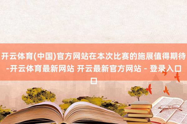 开云体育(中国)官方网站在本次比赛的施展值得期待-开云体育最新网站 开云最新官方网站 - 登录入口