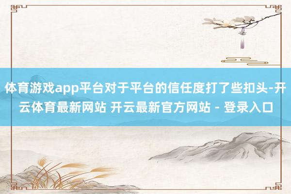 体育游戏app平台对于平台的信任度打了些扣头-开云体育最新网站 开云最新官方网站 - 登录入口