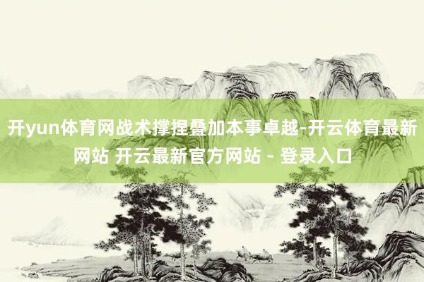 开yun体育网战术撑捏叠加本事卓越-开云体育最新网站 开云最新官方网站 - 登录入口