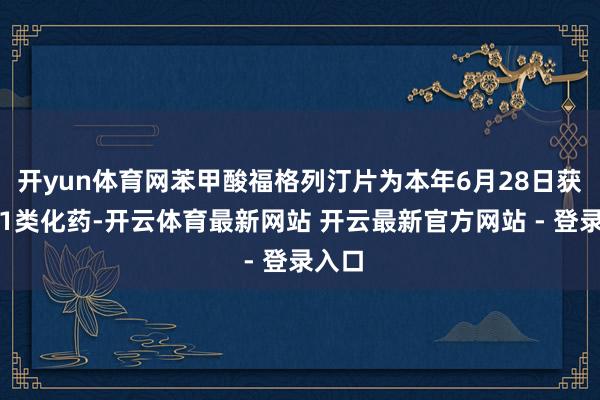 开yun体育网苯甲酸福格列汀片为本年6月28日获批的1类化药-开云体育最新网站 开云最新官方网站 - 登录入口