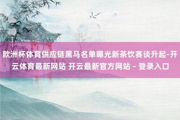 欧洲杯体育供应链黑马名单曝光新茶饮赛谈升起-开云体育最新网站 开云最新官方网站 - 登录入口