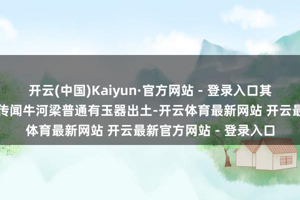开云(中国)Kaiyun·官方网站 - 登录入口其时的辽宁省文物普查组传闻牛河梁普通有玉器出土-开云体育最新网站 开云最新官方网站 - 登录入口