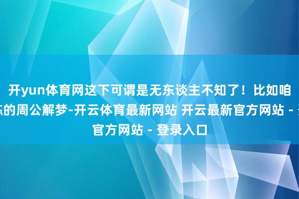 开yun体育网这下可谓是无东谈主不知了！比如咱们所老练的周公解梦-开云体育最新网站 开云最新官方网站 - 登录入口